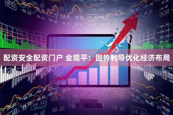 配资安全配资门户 金观平：因势利导优化经济布局