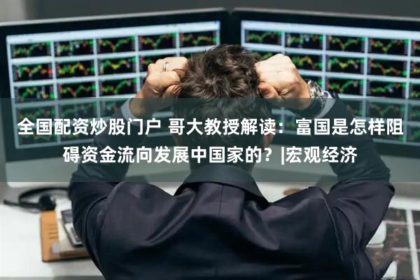 全国配资炒股门户 哥大教授解读：富国是怎样阻碍资金流向发展中国家的？|宏观经济