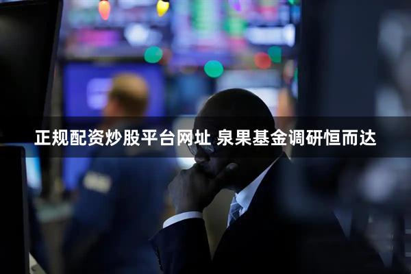 正规配资炒股平台网址 泉果基金调研恒而达
