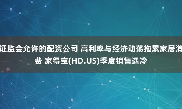 证监会允许的配资公司 高利率与经济动荡拖累家居消费 家得宝(HD.US)季度销售遇冷