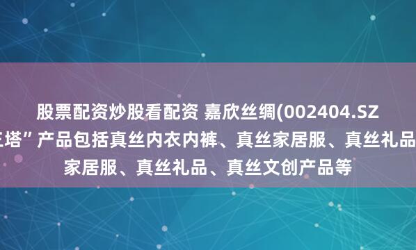 股票配资炒股看配资 嘉欣丝绸(002404.SZ)：内销品牌“金三塔”产品包括真丝内衣内裤、真丝家居服、真丝礼品、真丝文创产品等