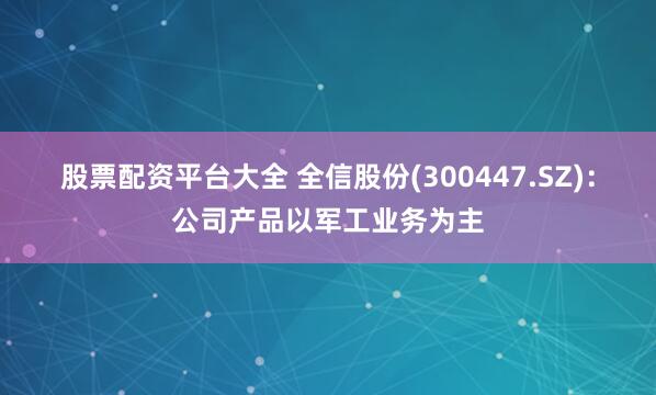股票配资平台大全 全信股份(300447.SZ)：公司产品以军工业务为主