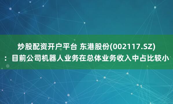 炒股配资开户平台 东港股份(002117.SZ)：目前公司机器人业务在总体业务收入中占比较小