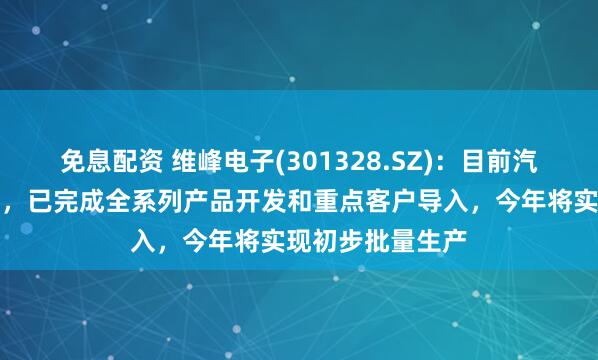 免息配资 维峰电子(301328.SZ)：目前汽车高频高速方面，已完成全系列产品开发和重点客户导入，今年将实现初步批量生产