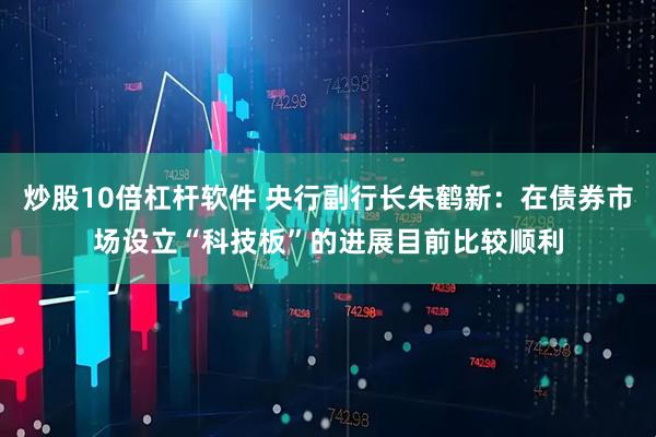 炒股10倍杠杆软件 央行副行长朱鹤新：在债券市场设立“科技板”的进展目前比较顺利
