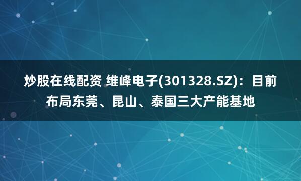 炒股在线配资 维峰电子(301328.SZ)：目前布局东莞、昆山、泰国三大产能基地