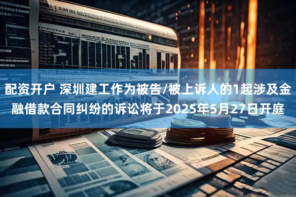 配资开户 深圳建工作为被告/被上诉人的1起涉及金融借款合同纠纷的诉讼将于2025年5月27日开庭