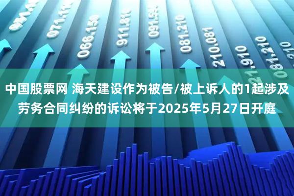 中国股票网 海天建设作为被告/被上诉人的1起涉及劳务合同纠纷的诉讼将于2025年5月27日开庭