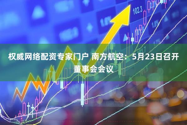 权威网络配资专家门户 南方航空：5月23日召开董事会会议