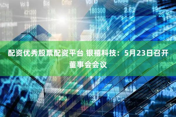 配资优秀股票配资平台 银禧科技：5月23日召开董事会会议