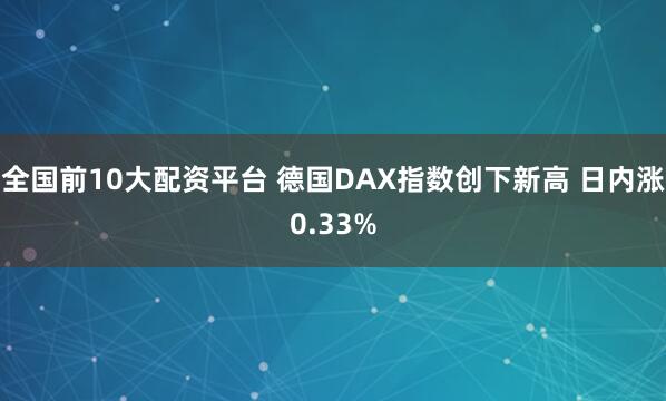 全国前10大配资平台 德国DAX指数创下新高 日内涨0.33%