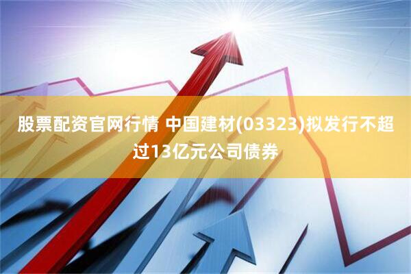 股票配资官网行情 中国建材(03323)拟发行不超过13亿元公司债券