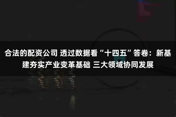 合法的配资公司 透过数据看“十四五”答卷：新基建夯实产业变革基础 三大领域协同发展