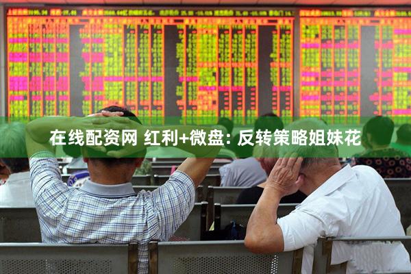 在线配资网 红利+微盘: 反转策略姐妹花