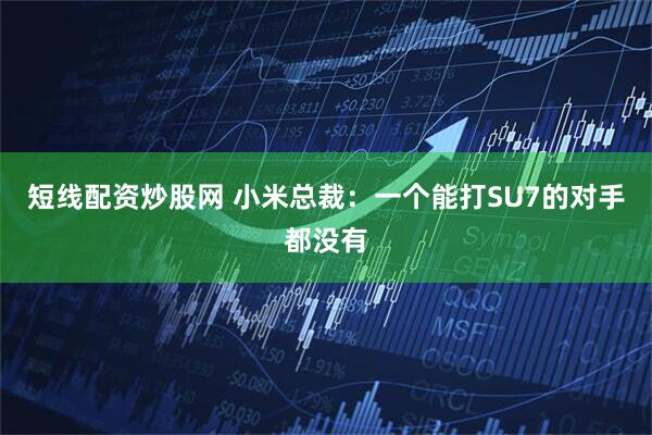 短线配资炒股网 小米总裁：一个能打SU7的对手都没有