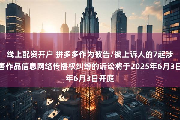 线上配资开户 拼多多作为被告/被上诉人的7起涉及侵害作品信息网络传播权纠纷的诉讼将于2025年6月3日开庭