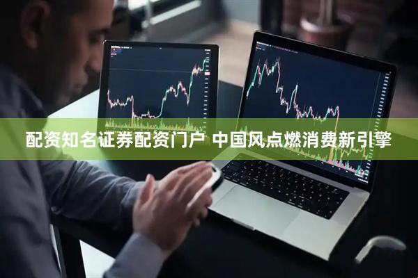 配资知名证券配资门户 中国风点燃消费新引擎