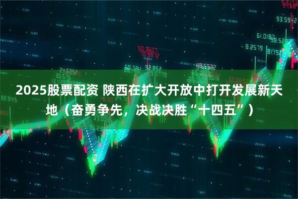 2025股票配资 陕西在扩大开放中打开发展新天地（奋勇争先，决战决胜“十四五”）