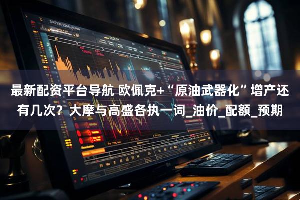 最新配资平台导航 欧佩克+“原油武器化”增产还有几次？大摩与高盛各执一词_油价_配额_预期