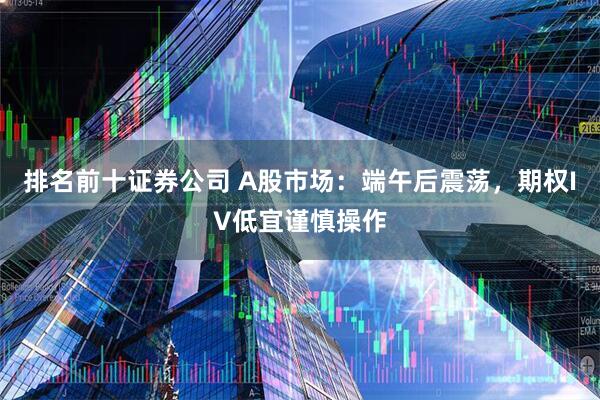 排名前十证券公司 A股市场：端午后震荡，期权IV低宜谨慎操作