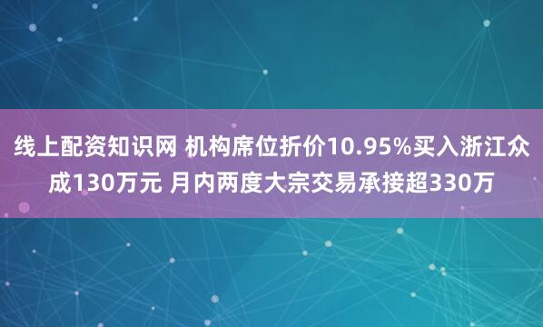 线上配资知识网 机构席位折价10.95%买入浙江众成130万元 月内两度大宗交易承接超330万