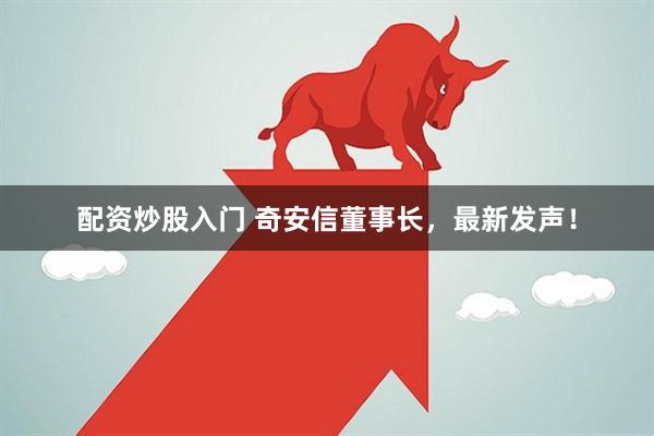 配资炒股入门 奇安信董事长，最新发声！