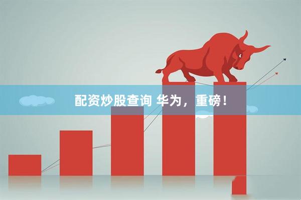 配资炒股查询 华为，重磅！