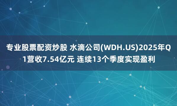 专业股票配资炒股 水滴公司(WDH.US)2025年Q1营收7.54亿元 连续13个季度实现盈利