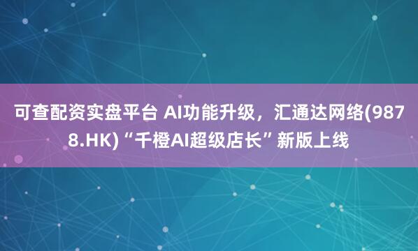 可查配资实盘平台 AI功能升级，汇通达网络(9878.HK)“千橙AI超级店长”新版上线