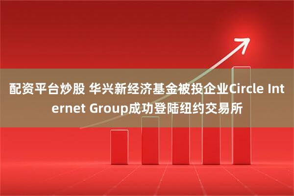 配资平台炒股 华兴新经济基金被投企业Circle Internet Group成功登陆纽约交易所