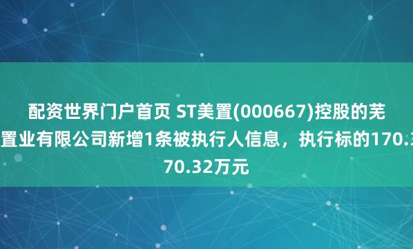 配资世界门户首页 ST美置(000667)控股的芜湖美好置业有限公司新增1条被执行人信息，执行标的170.32万元