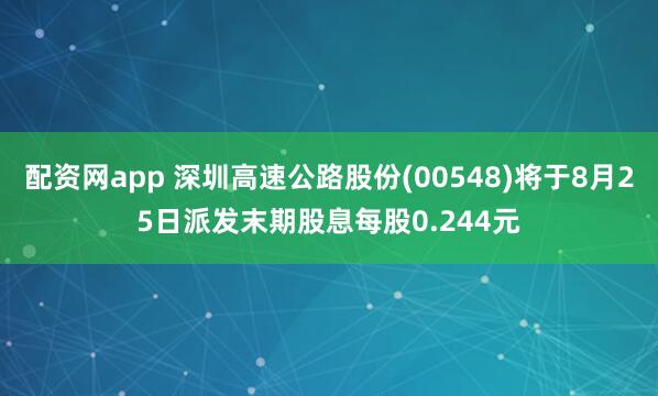 配资网app 深圳高速公路股份(00548)将于8月25日派发末期股息每股0.244元