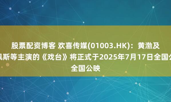 股票配资博客 欢喜传媒(01003.HK)：黄渤及陈佩斯等主演的《戏台》将正式于2025年7月17日全国公映