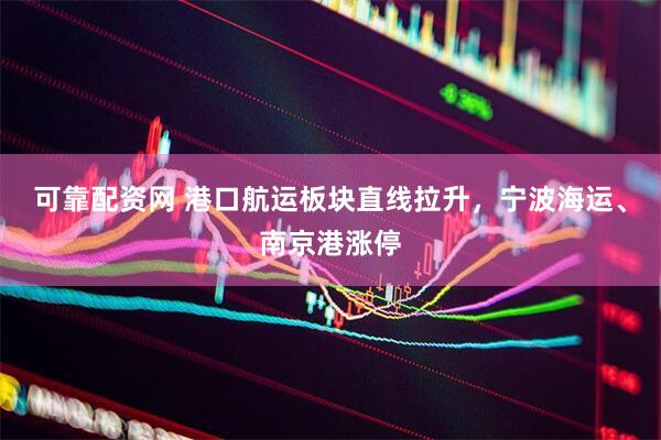 可靠配资网 港口航运板块直线拉升，宁波海运、南京港涨停