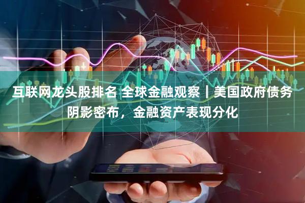互联网龙头股排名 全球金融观察｜美国政府债务阴影密布，金融资产表现分化