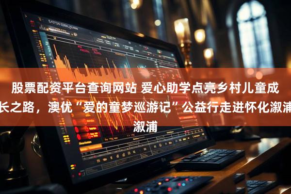 股票配资平台查询网站 爱心助学点亮乡村儿童成长之路，澳优“爱的童梦巡游记”公益行走进怀化溆浦