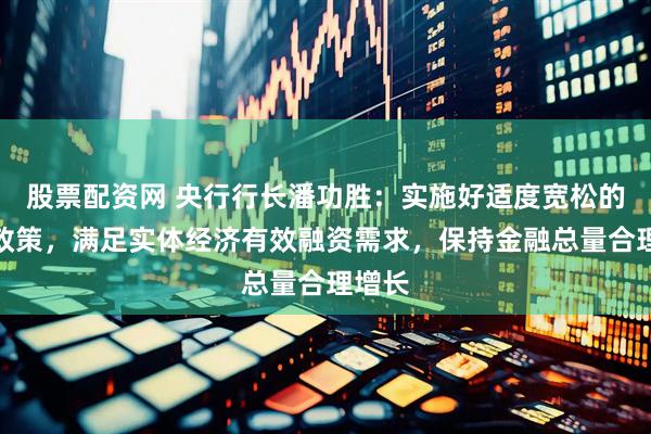 股票配资网 央行行长潘功胜：实施好适度宽松的货币政策，满足实体经济有效融资需求，保持金融总量合理增长