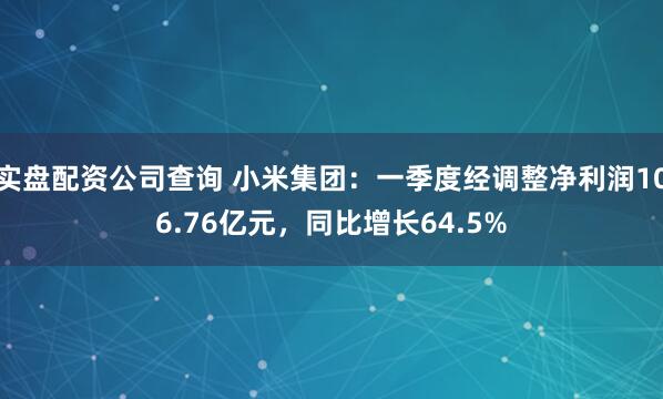 实盘配资公司查询 小米集团：一季度经调整净利润106.76亿元，同比增长64.5%