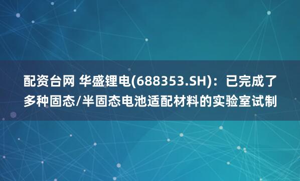 配资台网 华盛锂电(688353.SH)：已完成了多种固态/半固态电池适配材料的实验室试制
