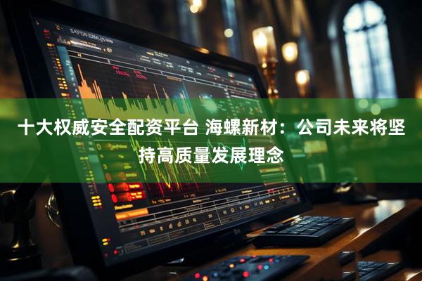 十大权威安全配资平台 海螺新材：公司未来将坚持高质量发展理念