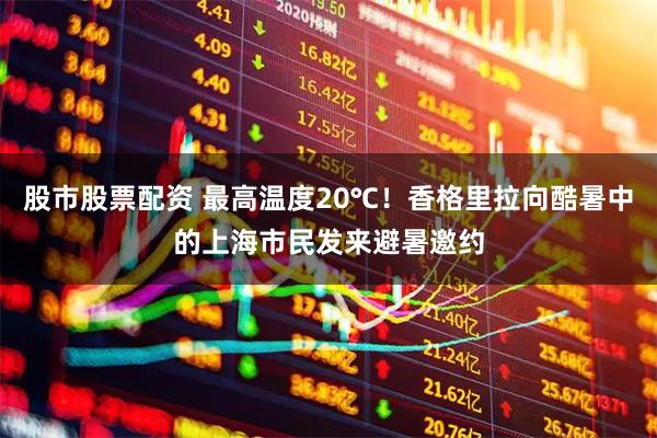 股市股票配资 最高温度20℃！香格里拉向酷暑中的上海市民发来避暑邀约