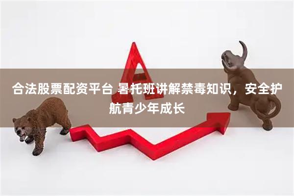合法股票配资平台 暑托班讲解禁毒知识，安全护航青少年成长