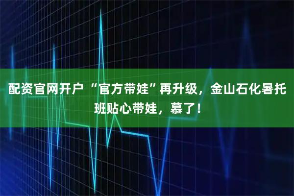 配资官网开户 “官方带娃”再升级，金山石化暑托班贴心带娃，慕了！