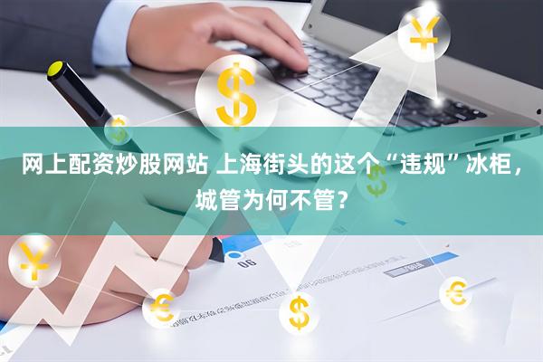 网上配资炒股网站 上海街头的这个“违规”冰柜，城管为何不管？