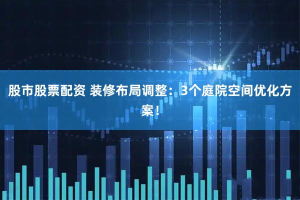 股市股票配资 装修布局调整：3个庭院空间优化方案！