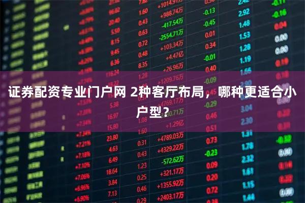 证券配资专业门户网 2种客厅布局，哪种更适合小户型？