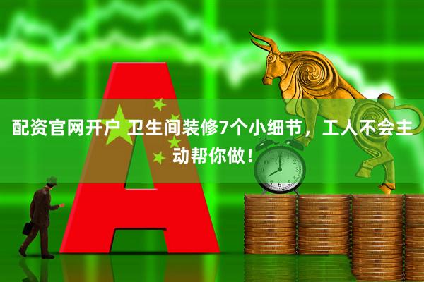 配资官网开户 卫生间装修7个小细节，工人不会主动帮你做！