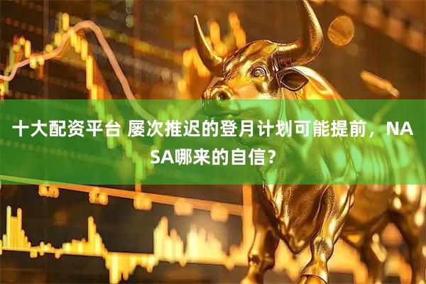 十大配资平台 屡次推迟的登月计划可能提前，NASA哪来的自信？
