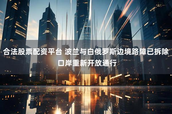 合法股票配资平台 波兰与白俄罗斯边境路障已拆除 口岸重新开放通行