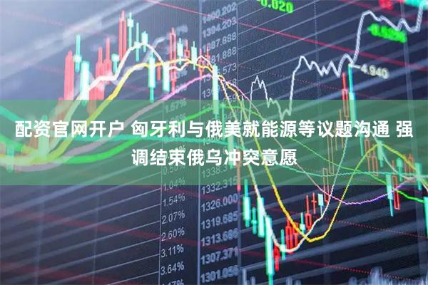 配资官网开户 匈牙利与俄美就能源等议题沟通 强调结束俄乌冲突意愿